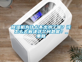 行業(yè)新聞除濕機(jī)為什么不出水了呢？該怎么去解決這個(gè)問題呢？_重復(fù)