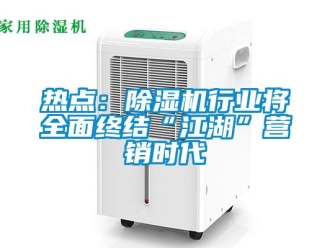 行業(yè)新聞熱點：除濕機行業(yè)將全面終結(jié)“江湖”營銷時代