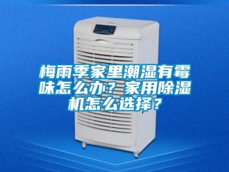 常見問題梅雨季家里潮濕有霉味怎么辦？家用除濕機(jī)怎么選擇？