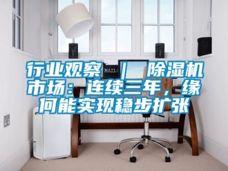 行業(yè)新聞行業(yè)觀察 ｜ 除濕機(jī)市場(chǎng)：連續(xù)三年，緣何能實(shí)現(xiàn)穩(wěn)步擴(kuò)張