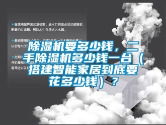 行業(yè)新聞除濕機(jī)要多少錢，二手除濕機(jī)多少錢一臺（搭建智能家居到底要花多少錢）？