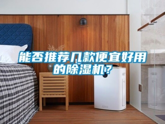 行業(yè)新聞能否推薦幾款便宜好用的除濕機(jī)？