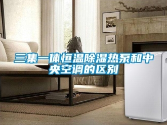 知識百科三集一體恒溫除濕熱泵和中央空調(diào)的區(qū)別