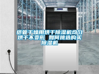 行業(yè)新聞紙管干燥用烘干除濕機均勻烘干不變形 如何挑選購買除濕機