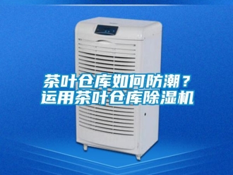 常見問題茶葉倉庫如何防潮？運(yùn)用茶葉倉庫除濕機(jī)