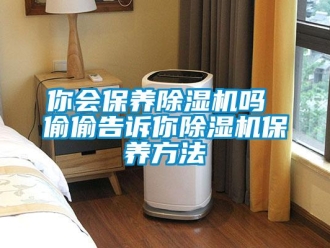 行業(yè)新聞你會(huì)保養(yǎng)除濕機(jī)嗎 偷偷告訴你除濕機(jī)保養(yǎng)方法