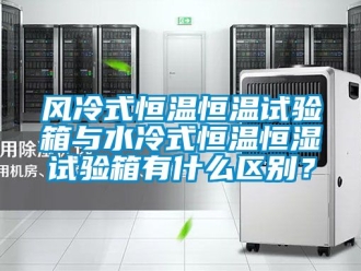 知識(shí)百科風(fēng)冷式恒溫恒溫試驗(yàn)箱與水冷式恒溫恒濕試驗(yàn)箱有什么區(qū)別？