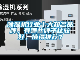 企業(yè)新聞除濕機(jī)行業(yè)十大知名品牌，有哪些牌子比較好，值得推薦？