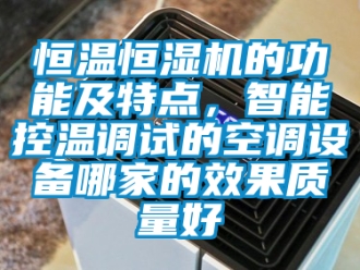 知識(shí)百科恒溫恒濕機(jī)的功能及特點(diǎn)，智能控溫調(diào)試的空調(diào)設(shè)備哪家的效果質(zhì)量好