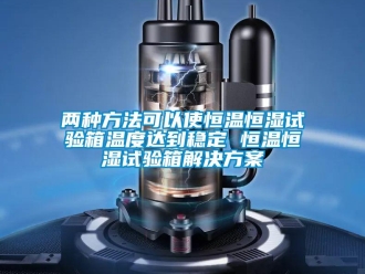 知識(shí)百科兩種方法可以使恒溫恒濕試驗(yàn)箱溫度達(dá)到穩(wěn)定 恒溫恒濕試驗(yàn)箱解決方案
