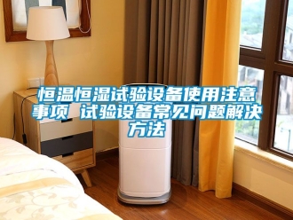 知識(shí)百科恒溫恒濕試驗(yàn)設(shè)備使用注意事項(xiàng) 試驗(yàn)設(shè)備常見問題解決方法