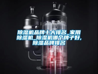 企業(yè)新聞除濕機品牌十大排名_家用除濕機_除濕機哪個牌子好,除濕品牌排名