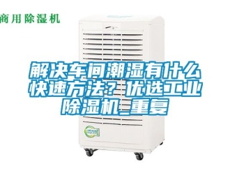 常見問題解決車間潮濕有什么快速方法？優(yōu)選工業(yè)除濕機_重復