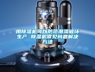 行業(yè)新聞用除濕機可以防范潮濕破壞生產(chǎn) 除濕機常見問題解決方法