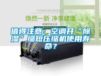 行業(yè)新聞值得注意：空調開“除濕”縮短壓縮機使用壽命？