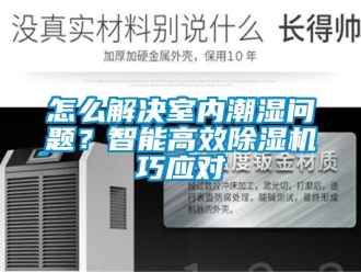 常見問題怎么解決室內(nèi)潮濕問題？智能高效除濕機(jī)巧應(yīng)對