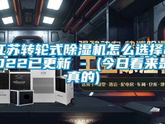 常見問題江蘇轉(zhuǎn)輪式除濕機(jī)怎么選擇2022已更新 - (今日看來是真的)