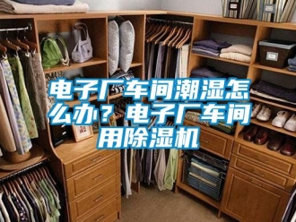企業(yè)新聞電子廠車間潮濕怎么辦？電子廠車間用除濕機(jī)