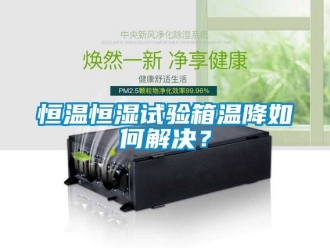 知識(shí)百科恒溫恒濕試驗(yàn)箱溫降如何解決？