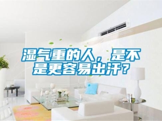 知識(shí)百科濕氣重的人，是不是更容易出汗？
