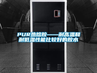 常見問題PUR熱熔膠——耐高溫和耐低溫性能比較好的膠水