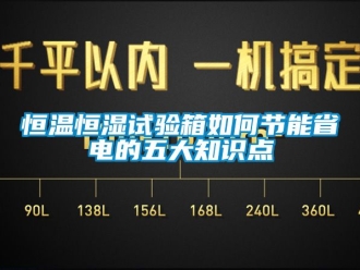 知識(shí)百科恒溫恒濕試驗(yàn)箱如何節(jié)能省電的五大知識(shí)點(diǎn)