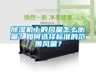 行業(yè)新聞除濕機(jī)上的風(fēng)量怎么衡量？如何選擇標(biāo)準(zhǔn)的范圍風(fēng)量？