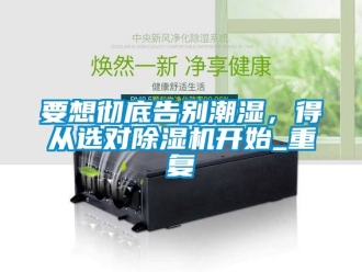行業(yè)新聞要想徹底告別潮濕，得從選對除濕機開始_重復(fù)