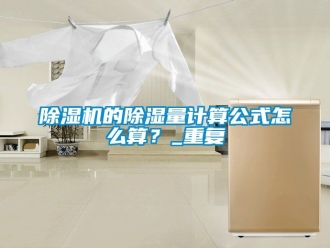 企業(yè)新聞除濕機的除濕量計算公式怎么算？_重復