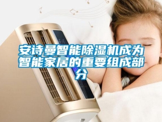 企業(yè)新聞安詩曼智能除濕機成為智能家居的重要組成部分