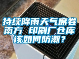 常見問題持續(xù)降雨天氣席卷南方 印刷廠倉庫該如何防潮？