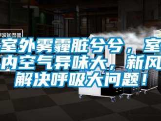 常見問題室外霧霾臟兮兮，室內(nèi)空氣異味大，新風(fēng)解決呼吸大問題！