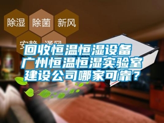 知識(shí)百科回收恒溫恒濕設(shè)備 廣州恒溫恒濕實(shí)驗(yàn)室建設(shè)公司哪家可靠？