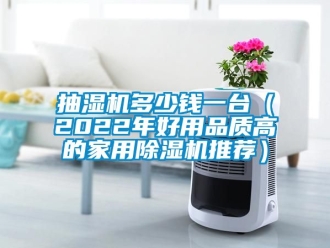 常見(jiàn)問(wèn)題抽濕機(jī)多少錢一臺(tái)（2022年好用品質(zhì)高的家用除濕機(jī)推薦）