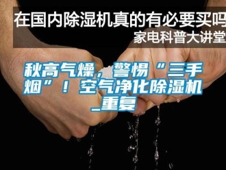 行業(yè)新聞秋高氣燥，警惕“三手煙”！空氣凈化除濕機(jī)_重復(fù)