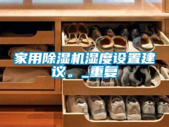 常見問題家用除濕機(jī)濕度設(shè)置建議。_重復(fù)