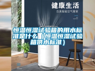 知識(shí)百科恒溫恒濕試驗(yàn)箱的用水標(biāo)準(zhǔn)是什么（恒溫恒濕試驗(yàn)箱供水標(biāo)準(zhǔn)）