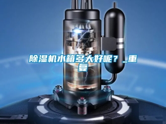 行業(yè)新聞除濕機(jī)水箱多大好呢？_重復(fù)