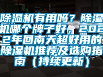 行業(yè)新聞除濕機(jī)有用嗎？除濕機(jī)哪個(gè)牌子好，2022年回南天超好用的除濕機(jī)推薦及選購(gòu)指南（持續(xù)更新）