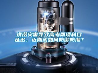 常見問題洪澇災(zāi)害導(dǎo)致高考兩項(xiàng)科目延遲，近期該如何防御防潮？