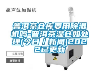 企業(yè)新聞普洱茶倉(cāng)庫(kù)要用除濕機(jī)嗎-普洱茶濕倉(cāng)如處理(今日／新聞)2022已更新