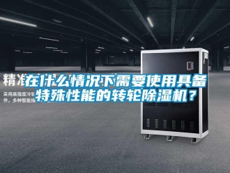 知識百科在什么情況下需要使用具備特殊性能的轉(zhuǎn)輪除濕機？