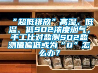 常見(jiàn)問(wèn)題“超低排放”高濕、低溫、低SO2濃度煙氣，手工比對(duì)監(jiān)測(cè)SO2監(jiān)測(cè)值偏低或?yàn)椤?”怎么辦？