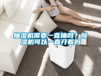 企業(yè)新聞抽濕機(jī)需要一直抽嗎？除濕機(jī)可以一直開著嗎
