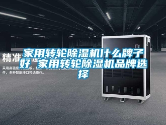 常見問題家用轉(zhuǎn)輪除濕機什么牌子好 家用轉(zhuǎn)輪除濕機品牌選擇