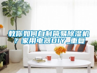 常見問題教你如何自制簡易除濕機？家用電器DIY_重復(fù)
