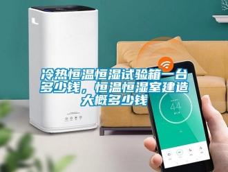 知識(shí)百科冷熱恒溫恒濕試驗(yàn)箱一臺(tái)多少錢，恒溫恒濕室建造大概多少錢