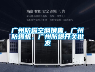 企業(yè)新聞廣州防爆空調(diào)銷售，廣州防爆機(jī)，廣州防爆開關(guān)批發(fā)
