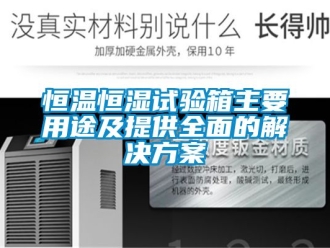 知識(shí)百科恒溫恒濕試驗(yàn)箱主要用途及提供全面的解決方案