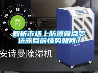 企業(yè)新聞解析市場(chǎng)上防爆露點(diǎn)變送器目前情勢(shì)如何？